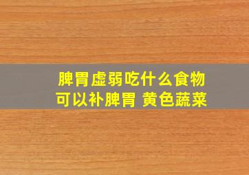 脾胃虚弱吃什么食物可以补脾胃 黄色蔬菜